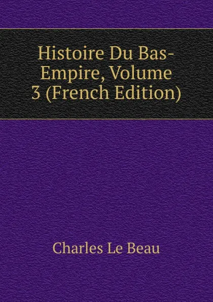 Обложка книги Histoire Du Bas-Empire, Volume 3 (French Edition), Charles Le Beau