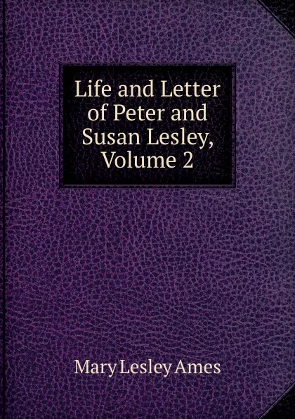 Обложка книги Life and Letter of Peter and Susan Lesley, Volume 2, Mary Lesley Ames