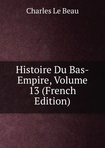 Обложка книги Histoire Du Bas-Empire, Volume 13 (French Edition), Charles Le Beau