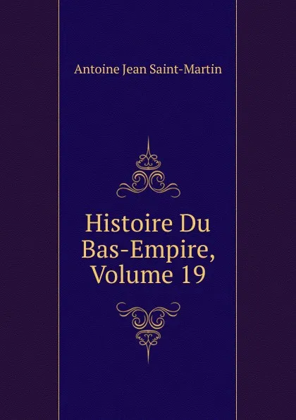 Обложка книги Histoire Du Bas-Empire, Volume 19, Antoine Jean Saint-Martin