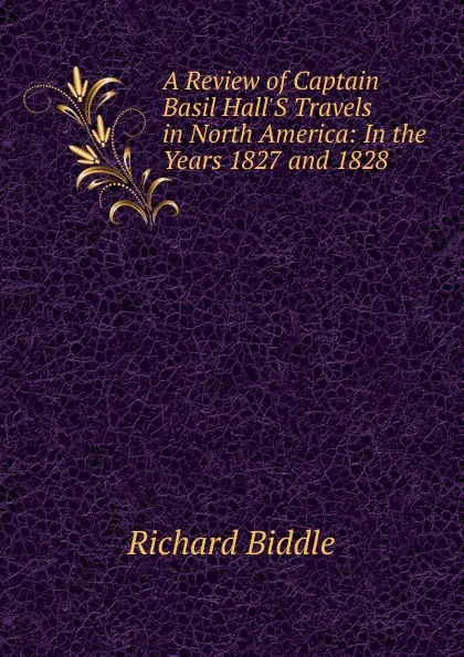 Обложка книги A Review of Captain Basil Hall.S Travels in North America: In the Years 1827 and 1828, Richard Biddle