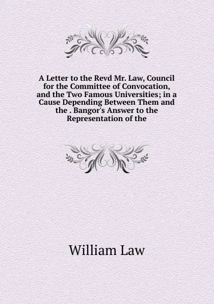 Обложка книги A Letter to the Revd Mr. Law, Council for the Committee of Convocation, and the Two Famous Universities; in a Cause Depending Between Them and the . Bangor.s Answer to the Representation of the, William Law