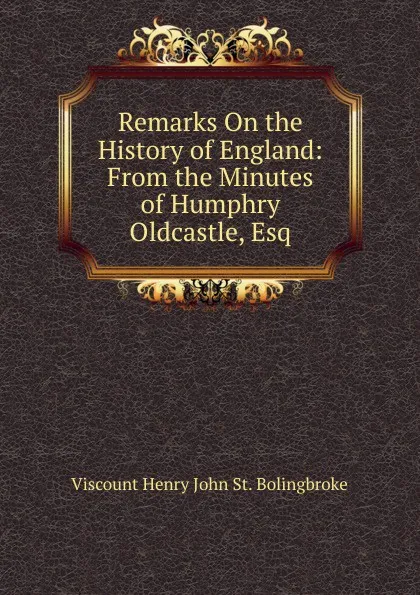 Обложка книги Remarks On the History of England: From the Minutes of Humphry Oldcastle, Esq, Viscount Henry John St. Bolingbroke