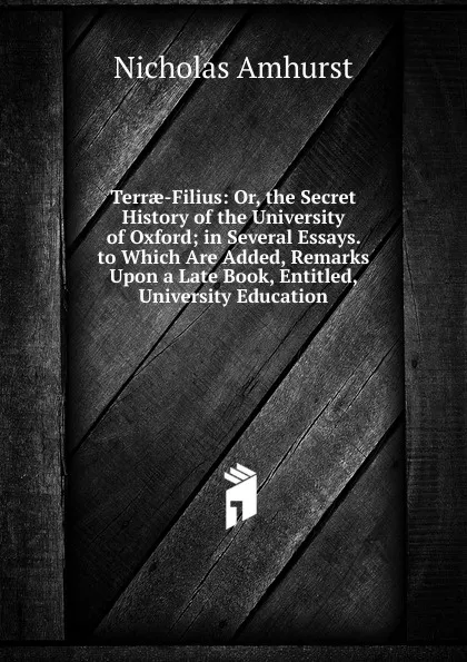 Обложка книги Terrae-Filius: Or, the Secret History of the University of Oxford; in Several Essays. to Which Are Added, Remarks Upon a Late Book, Entitled, University Education, Nicholas Amhurst