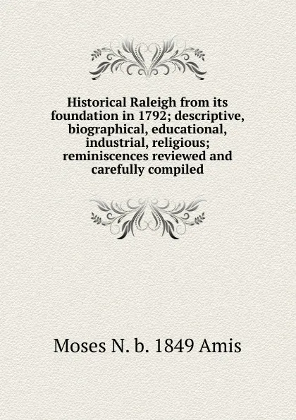 Обложка книги Historical Raleigh from its foundation in 1792; descriptive, biographical, educational, industrial, religious; reminiscences reviewed and carefully compiled, Moses N. b. 1849 Amis