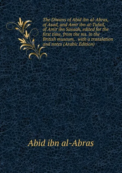 Обложка книги The Diwans of Abid ibn al-Abras, of Asad, and Amir ibn at-Tufail, of Amir ibn Sasaah, edited for the first time, from the ms. in the British museum, . with a translation and notes (Arabic Edition), Abid ibn al-Abras