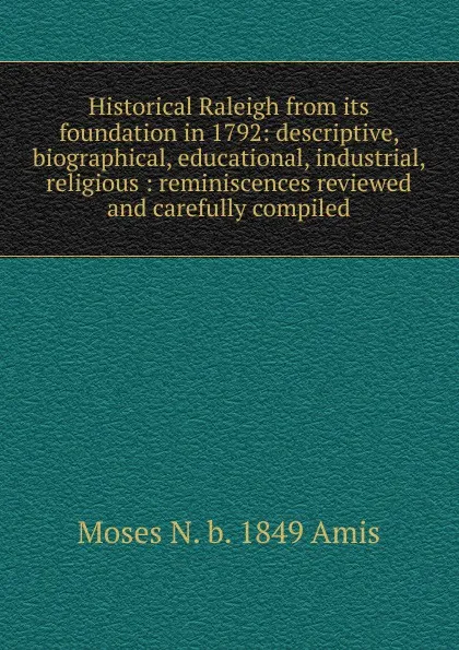 Обложка книги Historical Raleigh from its foundation in 1792: descriptive, biographical, educational, industrial, religious : reminiscences reviewed and carefully compiled, Moses N. b. 1849 Amis