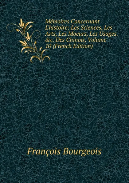 Обложка книги Memoires Concernant L.histoire: Les Sciences, Les Arts, Les Moeurs, Les Usages. .c. Des Chinois, Volume 10 (French Edition), François Bourgeois