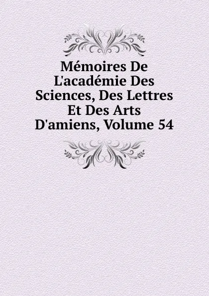 Обложка книги Memoires De L.academie Des Sciences, Des Lettres Et Des Arts D.amiens, Volume 54, 