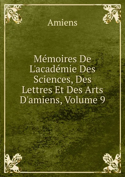 Обложка книги Memoires De L.academie Des Sciences, Des Lettres Et Des Arts D.amiens, Volume 9, Amiens