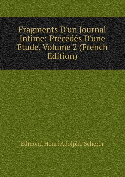 Обложка книги Fragments D.un Journal Intime: Precedes D.une Etude, Volume 2 (French Edition), Edmond Henri Adolphe Scherer