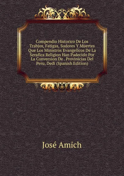 Обложка книги Compendio Historico De Los Trabjos, Fatigas, Sudores Y Muertes Que Los Ministros Evangelicos De La Serafica Religion Han Padecido Por La Conversion De . Provinicias Del Peru, Dedi (Spanish Edition), José Amich