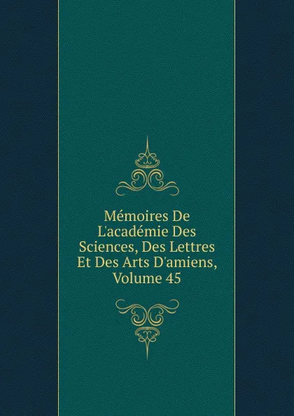 Обложка книги Memoires De L.academie Des Sciences, Des Lettres Et Des Arts D.amiens, Volume 45, 