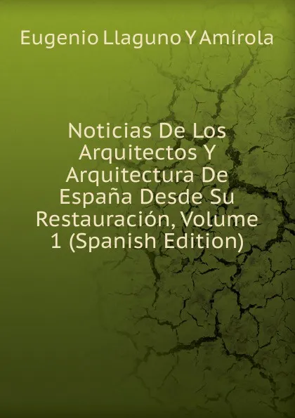 Обложка книги Noticias De Los Arquitectos Y Arquitectura De Espana Desde Su Restauracion, Volume 1 (Spanish Edition), Eugenio Llaguno Y Amírola