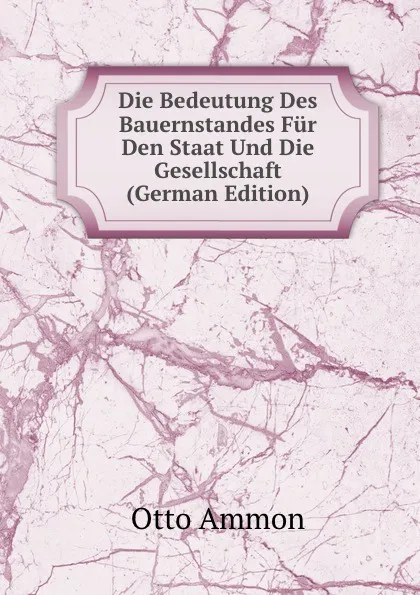 Обложка книги Die Bedeutung Des Bauernstandes Fur Den Staat Und Die Gesellschaft (German Edition), Otto Ammon