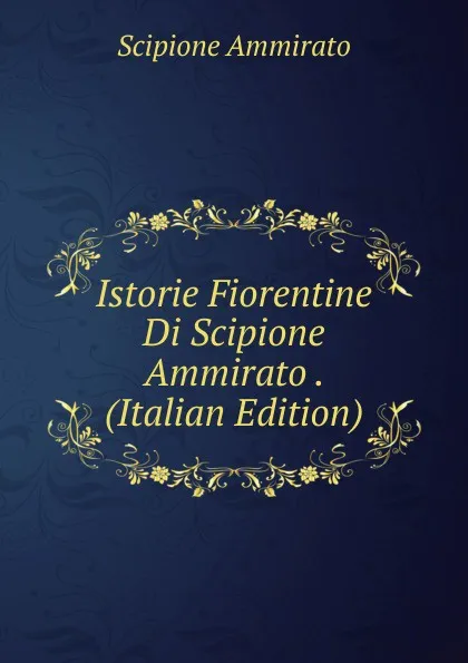 Обложка книги Istorie Fiorentine Di Scipione Ammirato . (Italian Edition), Scipione Ammirato