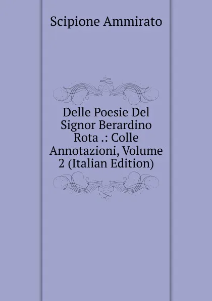 Обложка книги Delle Poesie Del Signor Berardino Rota .: Colle Annotazioni, Volume 2 (Italian Edition), Scipione Ammirato