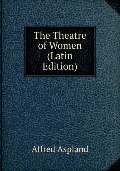 Обложка книги The Theatre of Women (Latin Edition), Alfred Aspland