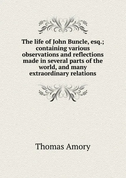 Обложка книги The life of John Buncle, esq.; containing various observations and reflections made in several parts of the world, and many extraordinary relations, Thomas Amory