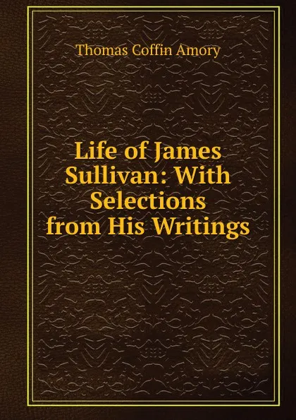 Обложка книги Life of James Sullivan: With Selections from His Writings, Thomas Coffin Amory