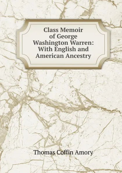 Обложка книги Class Memoir of George Washington Warren: With English and American Ancestry, Thomas Coffin Amory