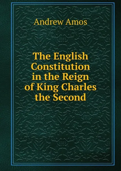 Обложка книги The English Constitution in the Reign of King Charles the Second, Andrew Amos