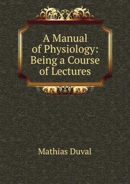 Обложка книги A Manual of Physiology: Being a Course of Lectures, Mathias Duval