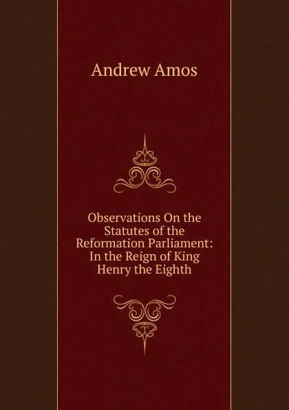 Обложка книги Observations On the Statutes of the Reformation Parliament: In the Reign of King Henry the Eighth, Andrew Amos