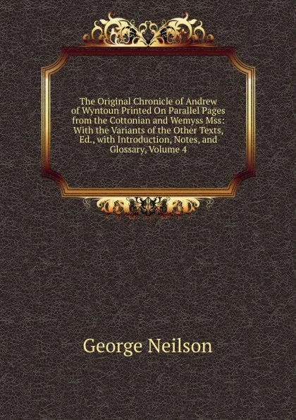 Обложка книги The Original Chronicle of Andrew of Wyntoun Printed On Parallel Pages from the Cottonian and Wemyss Mss: With the Variants of the Other Texts, Ed., with Introduction, Notes, and Glossary, Volume 4, George Neilson