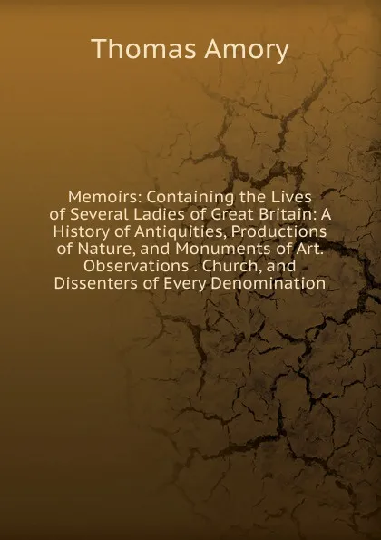 Обложка книги Memoirs: Containing the Lives of Several Ladies of Great Britain: A History of Antiquities, Productions of Nature, and Monuments of Art. Observations . Church, and Dissenters of Every Denomination., Thomas Amory