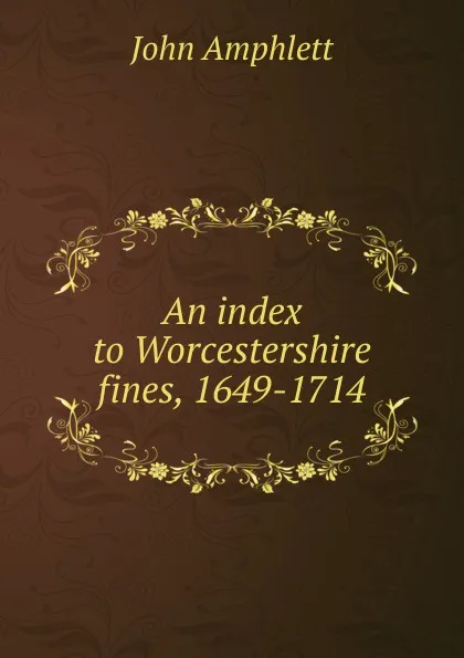 Обложка книги An index to Worcestershire fines, 1649-1714, John Amphlett