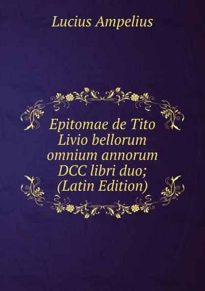 Обложка книги Epitomae de Tito Livio bellorum omnium annorum DCC libri duo; (Latin Edition), Lucius Ampelius