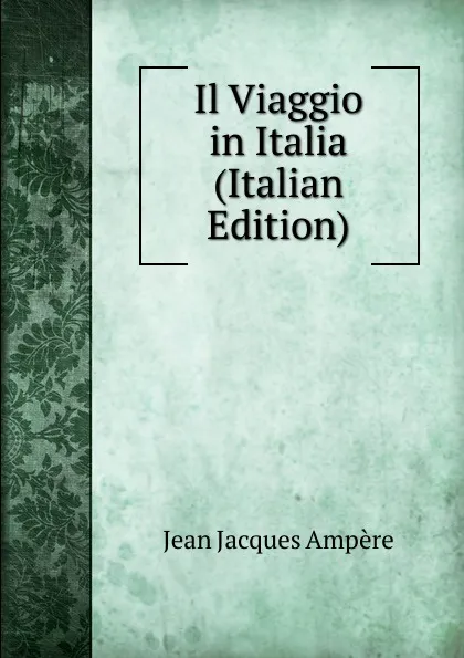 Обложка книги Il Viaggio in Italia (Italian Edition), Jean Jacques Ampère