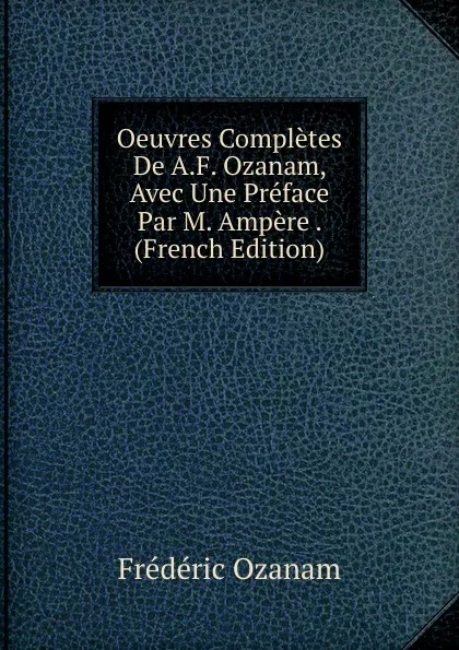 Обложка книги Oeuvres Completes De A.F. Ozanam, Avec Une Preface Par M. Ampere . (French Edition), Frédéric Ozanam