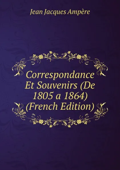 Обложка книги Correspondance Et Souvenirs (De 1805 a 1864) (French Edition), Jean Jacques Ampère