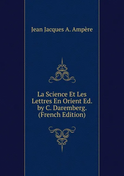 Обложка книги La Science Et Les Lettres En Orient Ed. by C. Daremberg. (French Edition), Jean Jacques A. Ampère