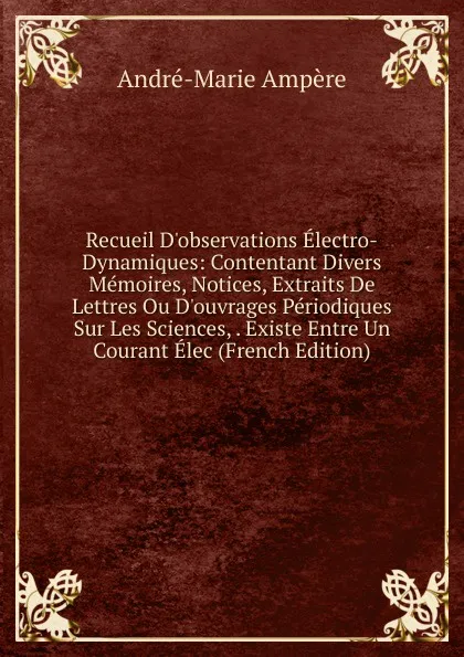 Обложка книги Recueil D.observations Electro-Dynamiques: Contentant Divers Memoires, Notices, Extraits De Lettres Ou D.ouvrages Periodiques Sur Les Sciences, . Existe Entre Un Courant Elec (French Edition), André-Marie Ampère