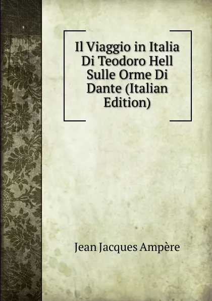 Обложка книги Il Viaggio in Italia Di Teodoro Hell Sulle Orme Di Dante (Italian Edition), Jean Jacques Ampère