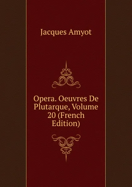 Обложка книги Opera. Oeuvres De Plutarque, Volume 20 (French Edition), Jacques Amyot