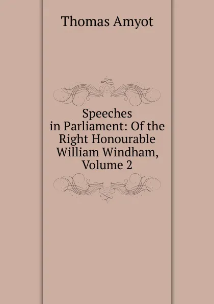 Обложка книги Speeches in Parliament: Of the Right Honourable William Windham, Volume 2, Thomas Amyot