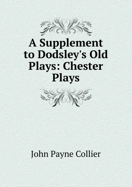 Обложка книги A Supplement to Dodsley.s Old Plays: Chester Plays, John Payne Collier