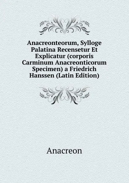 Обложка книги Anacreonteorum, Sylloge Palatina Recensetur Et Explicatur (corporis Carminum Anacreonticorum Specimen) a Friedrich Hanssen (Latin Edition), Anacreon