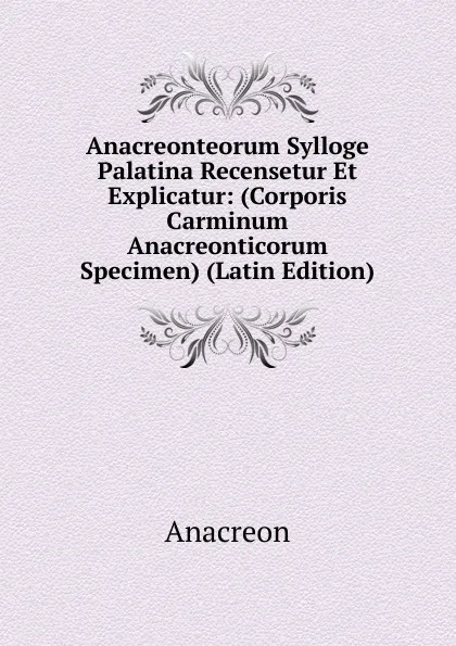 Обложка книги Anacreonteorum Sylloge Palatina Recensetur Et Explicatur: (Corporis Carminum Anacreonticorum Specimen) (Latin Edition), Anacreon