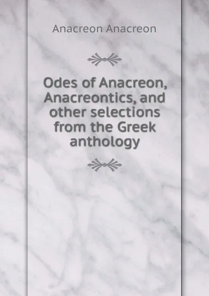 Обложка книги Odes of Anacreon, Anacreontics, and other selections from the Greek anthology, Anacreon Anacreon