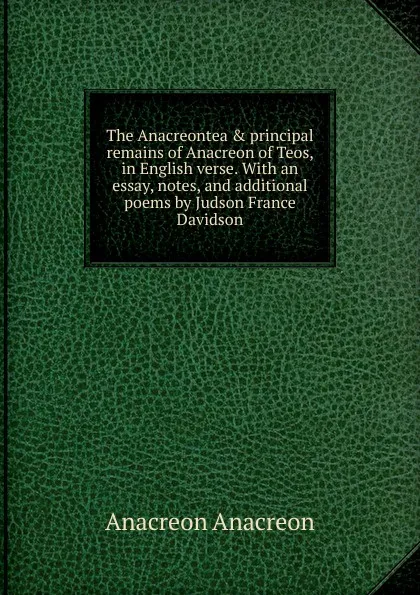 Обложка книги The Anacreontea . principal remains of Anacreon of Teos, in English verse. With an essay, notes, and additional poems by Judson France Davidson, Anacreon Anacreon