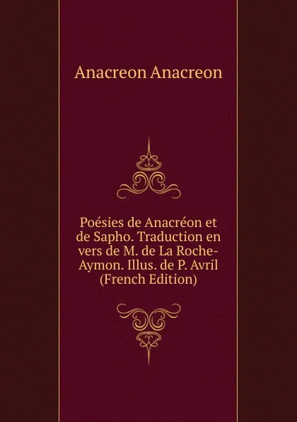 Обложка книги Poesies de Anacreon et de Sapho. Traduction en vers de M. de La Roche-Aymon. Illus. de P. Avril (French Edition), Anacreon Anacreon