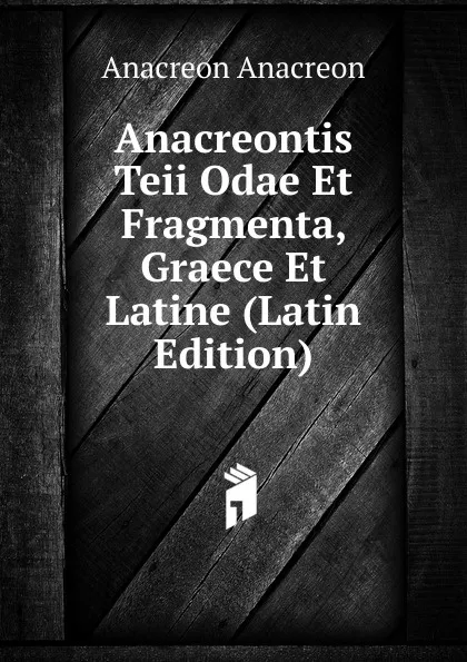 Обложка книги Anacreontis Teii Odae Et Fragmenta, Graece Et Latine (Latin Edition), Anacreon Anacreon