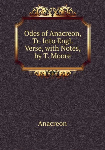 Обложка книги Odes of Anacreon, Tr. Into Engl. Verse, with Notes, by T. Moore, Anacreon