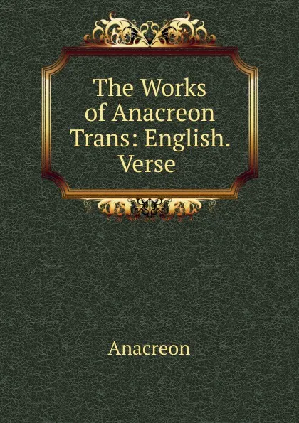 Обложка книги The Works of Anacreon Trans: English. Verse ., Anacreon