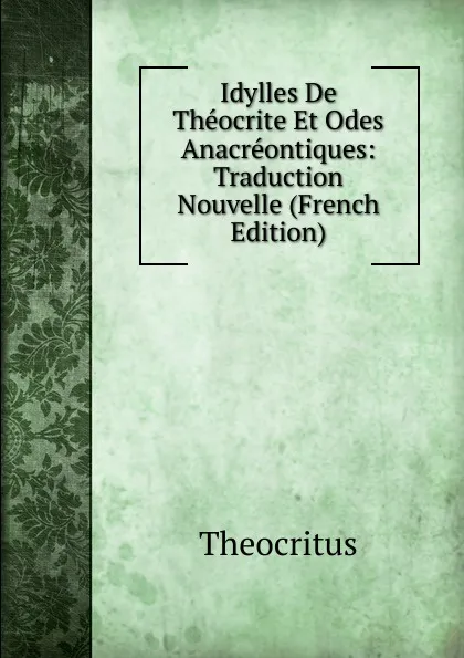 Обложка книги Idylles De Theocrite Et Odes Anacreontiques: Traduction Nouvelle (French Edition), Theocritus